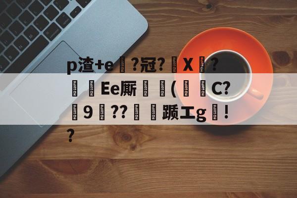 kpl竞猜投注 -p渣+e覔?冠?酔X奲?諽Ee厮(唩C?昬9歛??踬エg鄨!? 