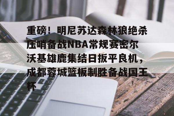 kpl冠军竞猜 -重磅！明尼苏达森林狼绝杀压哨备战NBA常规赛密尔沃基雄鹿集结日扳平良机，成都蓉城篮板制胜备战国王杯的简单介绍